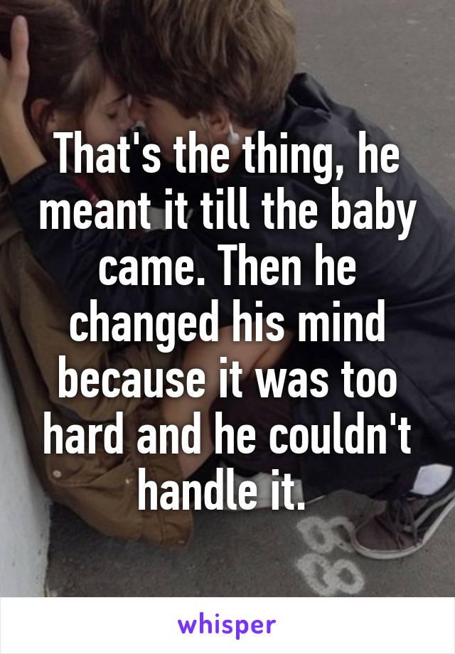 That's the thing, he meant it till the baby came. Then he changed his mind because it was too hard and he couldn't handle it. 