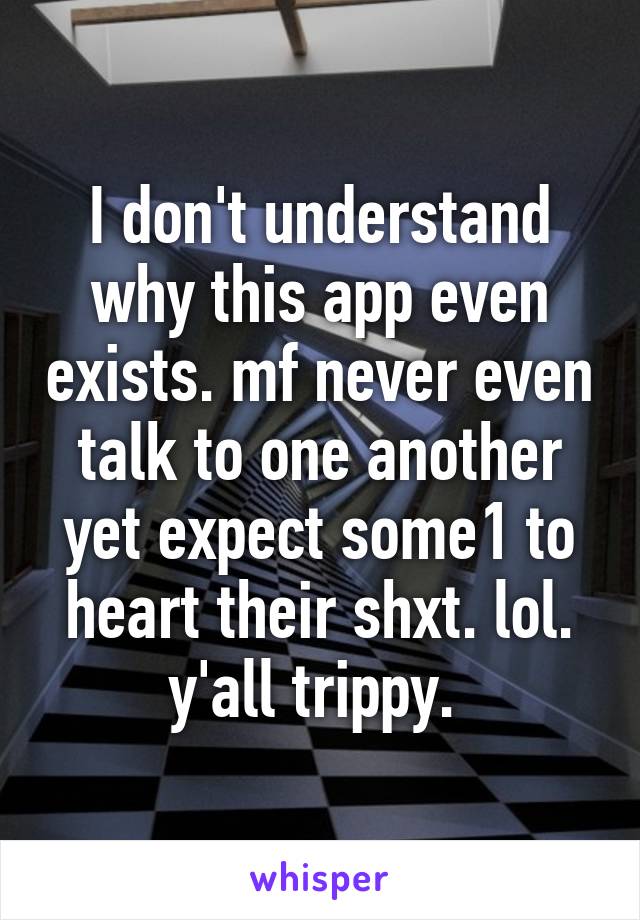 I don't understand why this app even exists. mf never even talk to one another yet expect some1 to heart their shxt. lol. y'all trippy. 