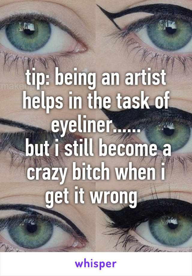 tip: being an artist helps in the task of eyeliner......
 but i still become a crazy bitch when i get it wrong  