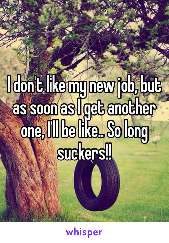 I don't like my new job, but as soon as I get another one, I'll be like.. So long suckers!!