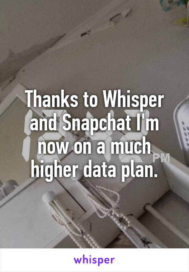 Thanks to Whisper and Snapchat I'm now on a much higher data plan.