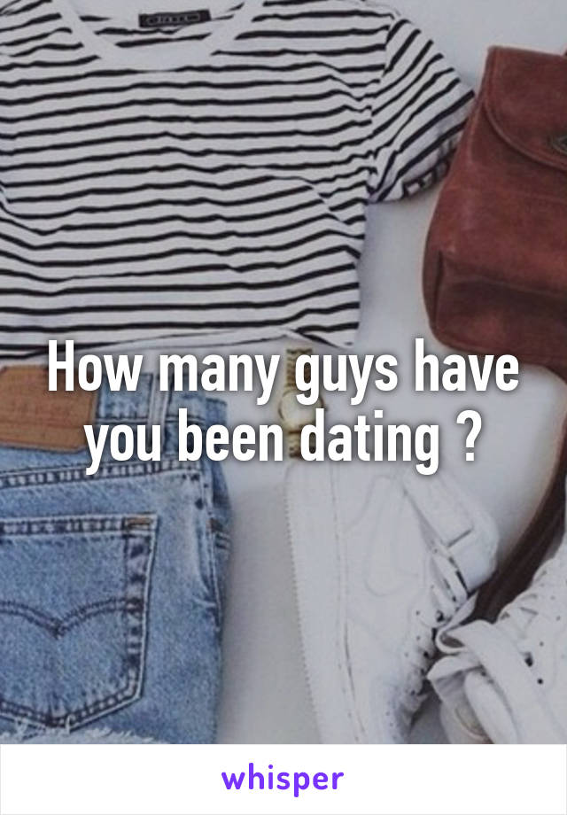 How many guys have you been dating ?