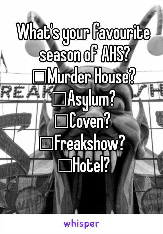 What's your favourite season of AHS?
□Murder House?
□Asylum?
□Coven? 
□Freakshow? 
□Hotel?