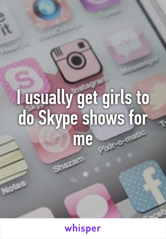 I usually get girls to do Skype shows for me