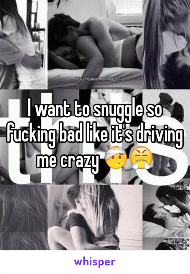 I want to snuggle so fucking bad like it's driving me crazy 🤕😤