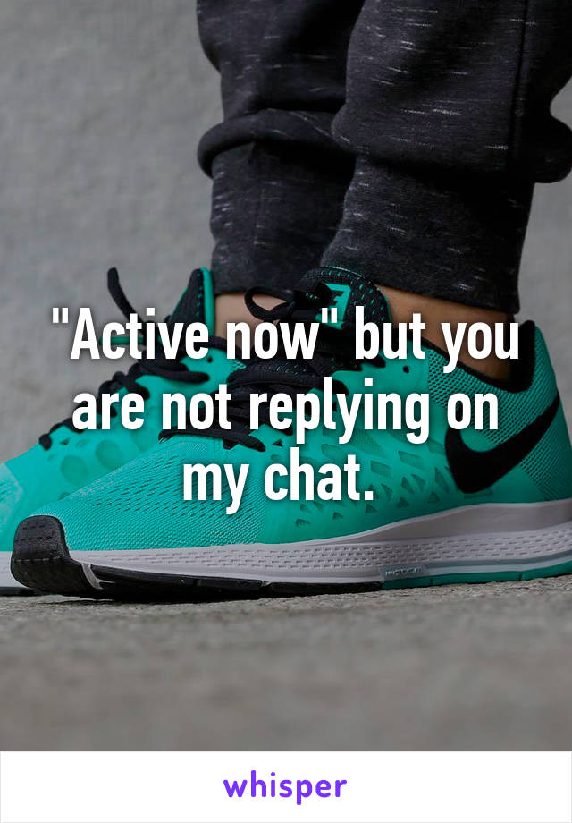 "Active now" but you are not replying on my chat. 