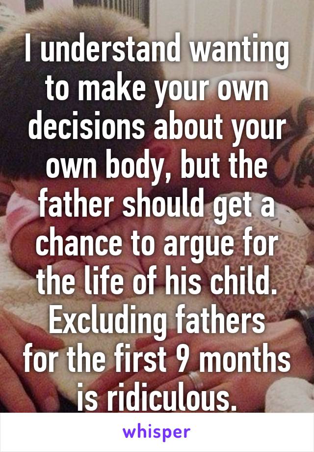 I understand wanting to make your own decisions about your own body, but the father should get a chance to argue for the life of his child.
Excluding fathers for the first 9 months is ridiculous.