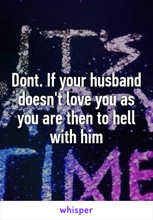 Dont. If your husband doesn't love you as you are then to hell with him