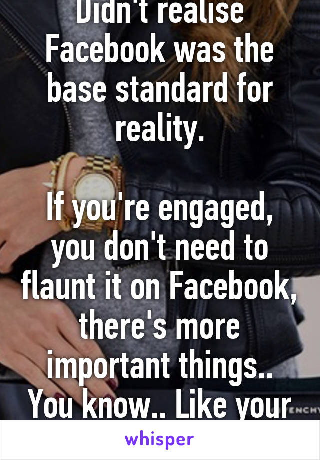 Didn't realise Facebook was the base standard for reality.

If you're engaged, you don't need to flaunt it on Facebook, there's more important things.. You know.. Like your relationship