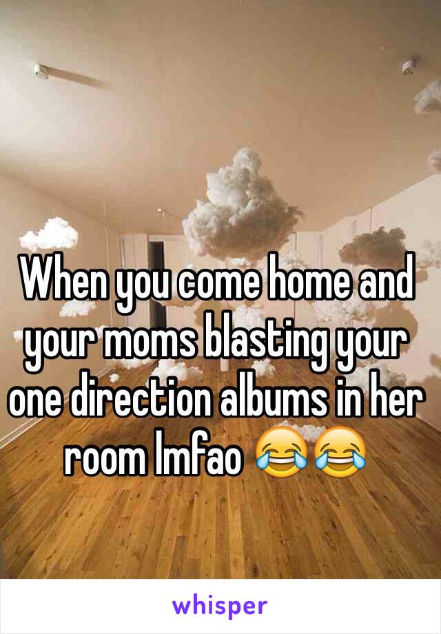 When you come home and your moms blasting your one direction albums in her room lmfao 😂😂