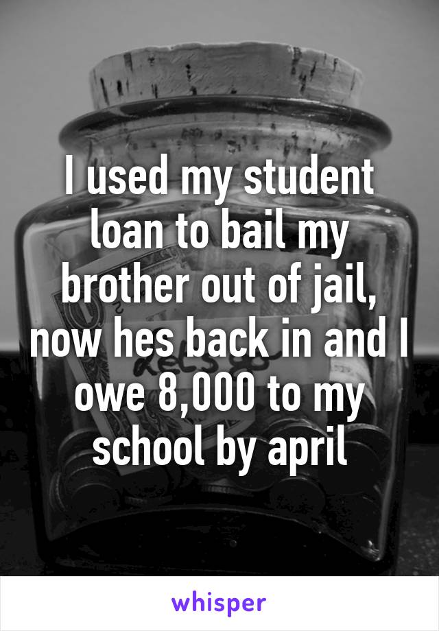 I used my student loan to bail my brother out of jail, now hes back in and I owe 8,000 to my school by april