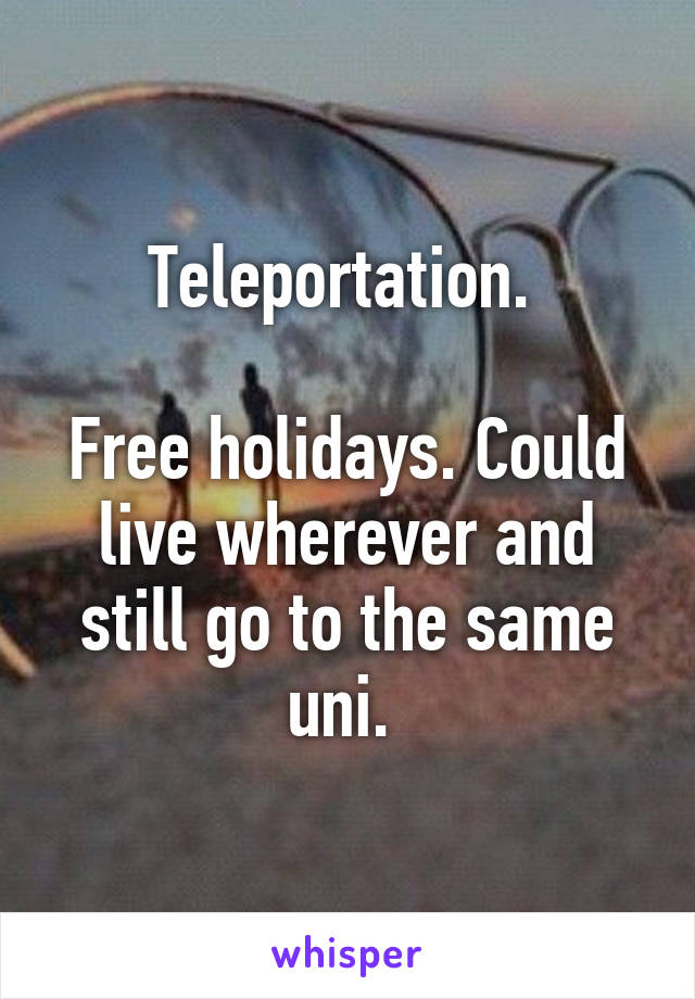 Teleportation. 

Free holidays. Could live wherever and still go to the same uni. 