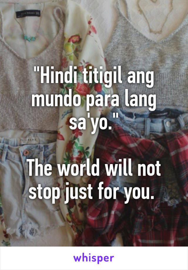 "Hindi titigil ang mundo para lang sa'yo."

The world will not stop just for you. 