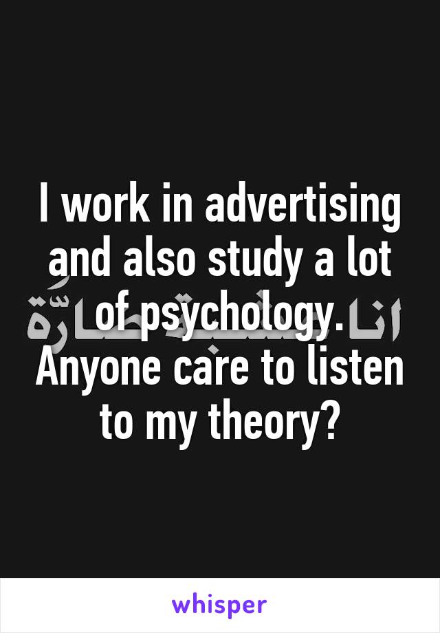 I work in advertising and also study a lot of psychology. Anyone care to listen to my theory?