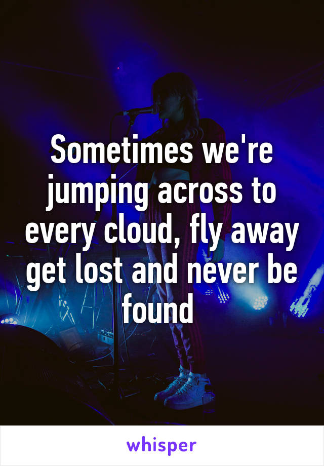 Sometimes we're jumping across to every cloud, fly away get lost and never be found 