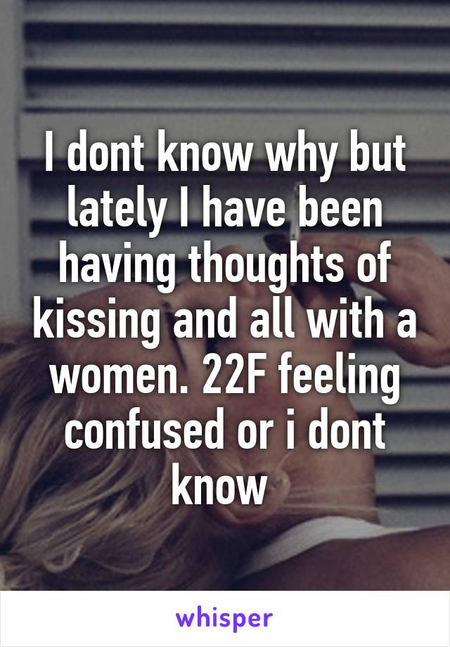 I dont know why but lately I have been having thoughts of kissing and all with a women. 22F feeling confused or i dont know 