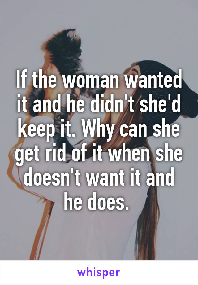 If the woman wanted it and he didn't she'd keep it. Why can she get rid of it when she doesn't want it and he does. 