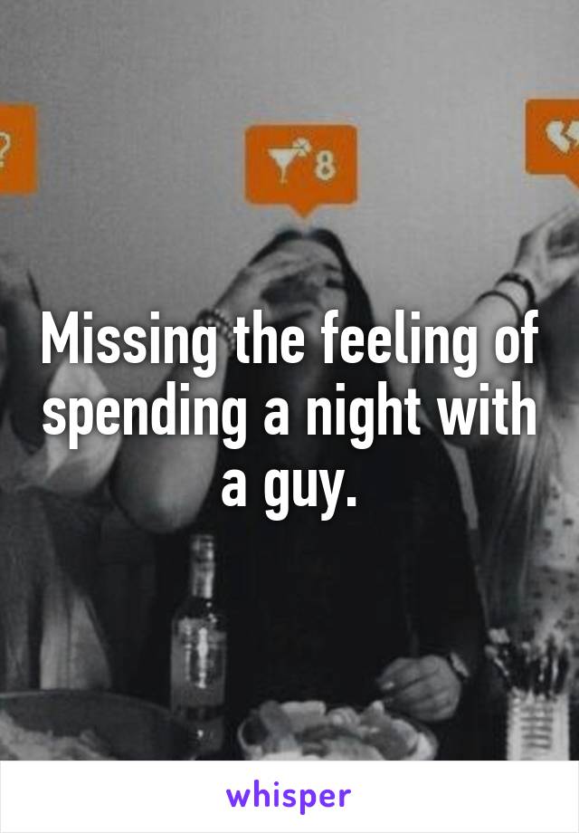 Missing the feeling of spending a night with a guy.