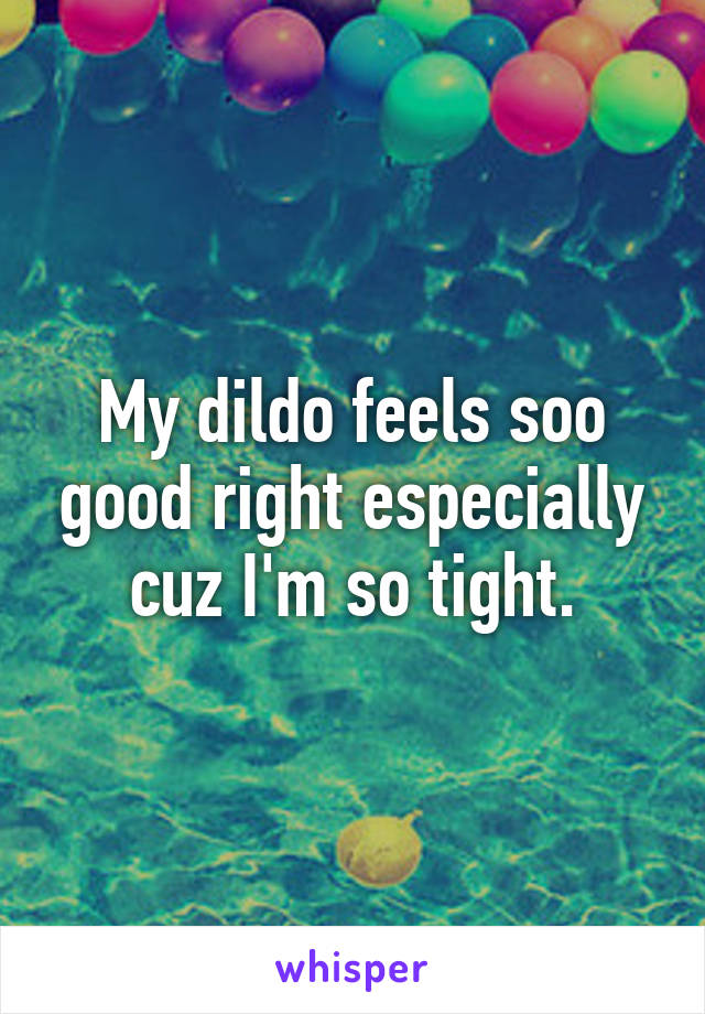 My dildo feels soo good right especially cuz I'm so tight.