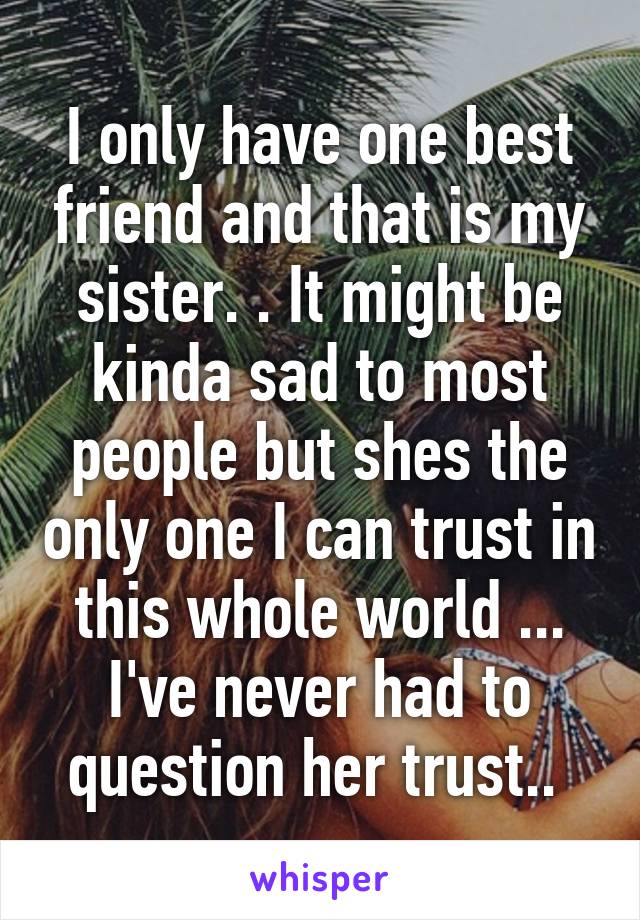 I only have one best friend and that is my sister. . It might be kinda sad to most people but shes the only one I can trust in this whole world ... I've never had to question her trust.. 