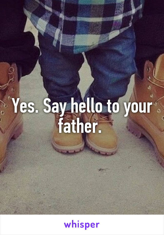 Yes. Say hello to your father. 