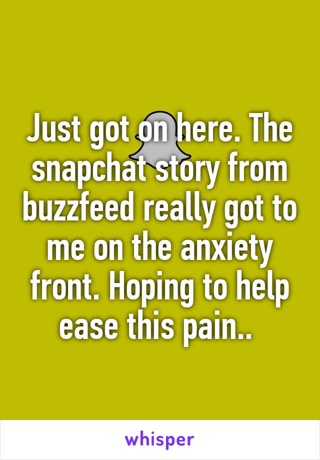 Just got on here. The snapchat story from buzzfeed really got to me on the anxiety front. Hoping to help ease this pain.. 