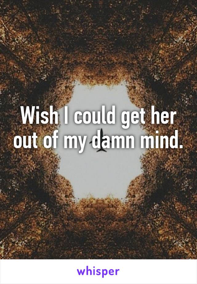 Wish I could get her out of my damn mind. 