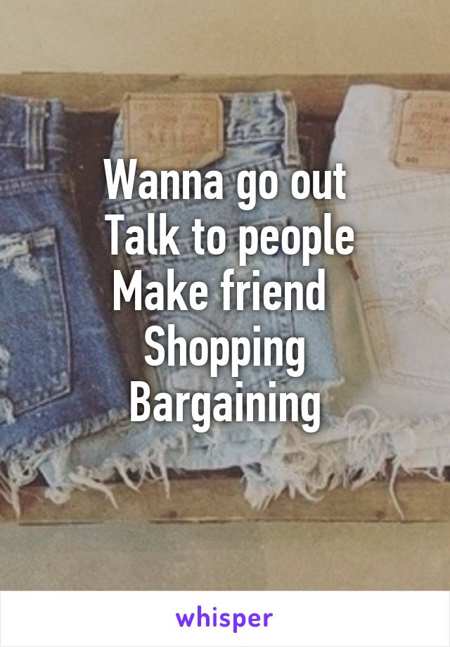 Wanna go out
 Talk to people
Make friend 
Shopping
Bargaining
