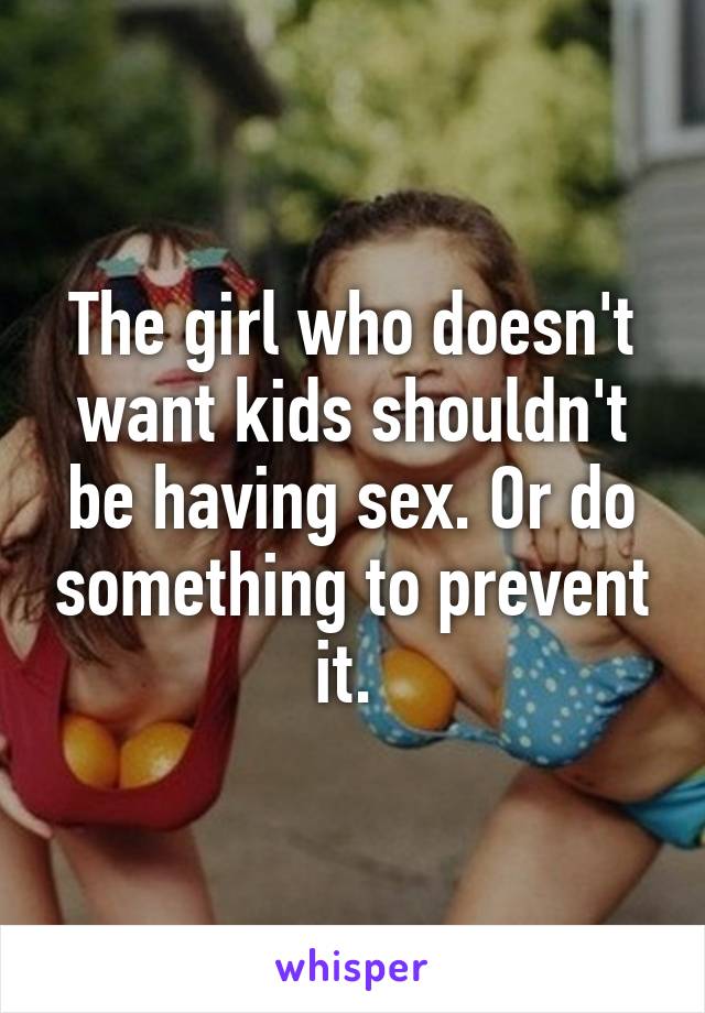 The girl who doesn't want kids shouldn't be having sex. Or do something to prevent it. 