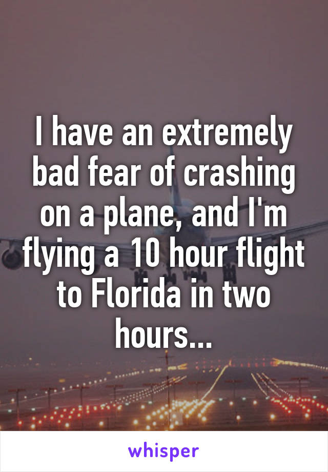 I have an extremely bad fear of crashing on a plane, and I'm flying a 10 hour flight to Florida in two hours...