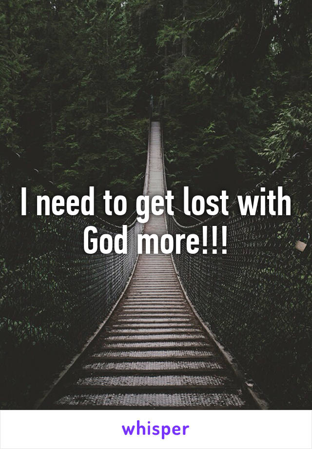 I need to get lost with God more!!!