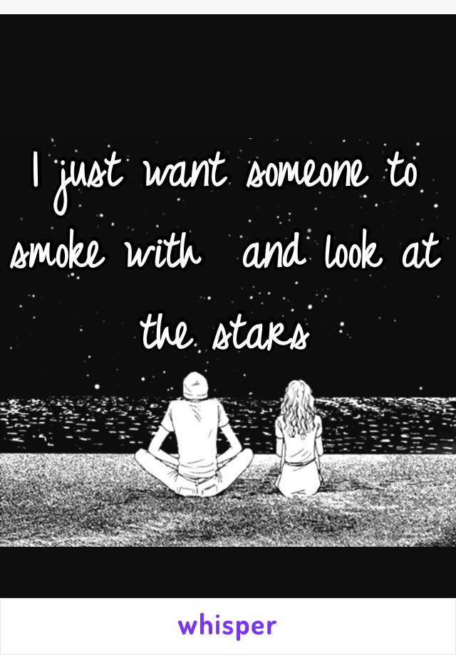 I just want someone to  smoke with  and look at the stars 
