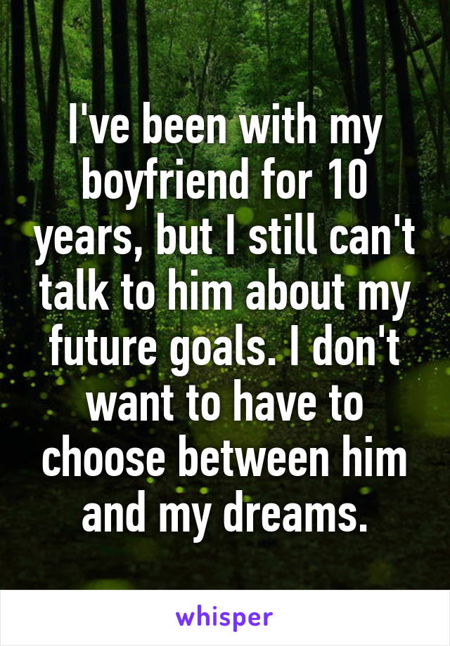 I've been with my boyfriend for 10 years, but I still can't talk to him about my future goals. I don't want to have to choose between him and my dreams.