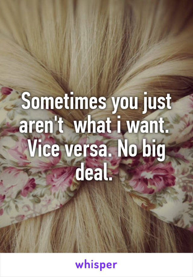 Sometimes you just aren't  what i want.  Vice versa. No big deal. 