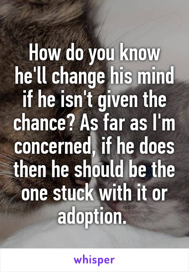 How do you know he'll change his mind if he isn't given the chance? As far as I'm concerned, if he does then he should be the one stuck with it or adoption. 