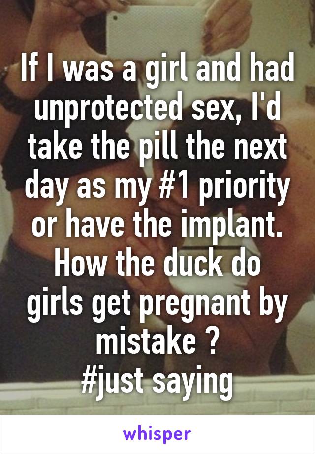 If I was a girl and had unprotected sex, I'd take the pill the next day as my #1 priority or have the implant.
How the duck do girls get pregnant by mistake ?
#just saying