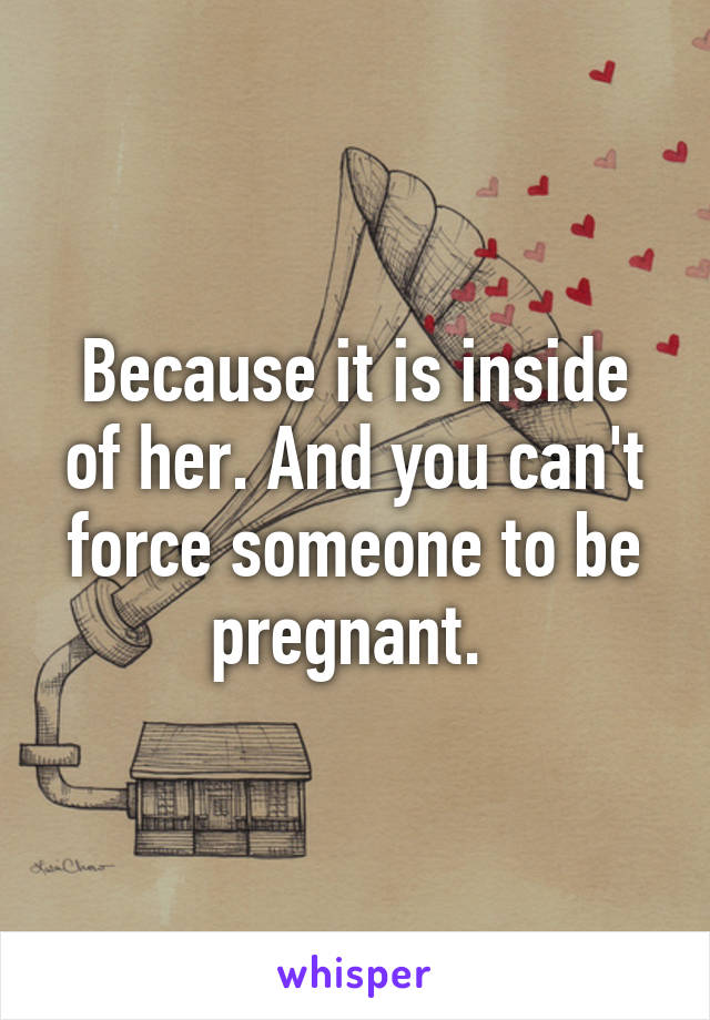 Because it is inside of her. And you can't force someone to be pregnant. 