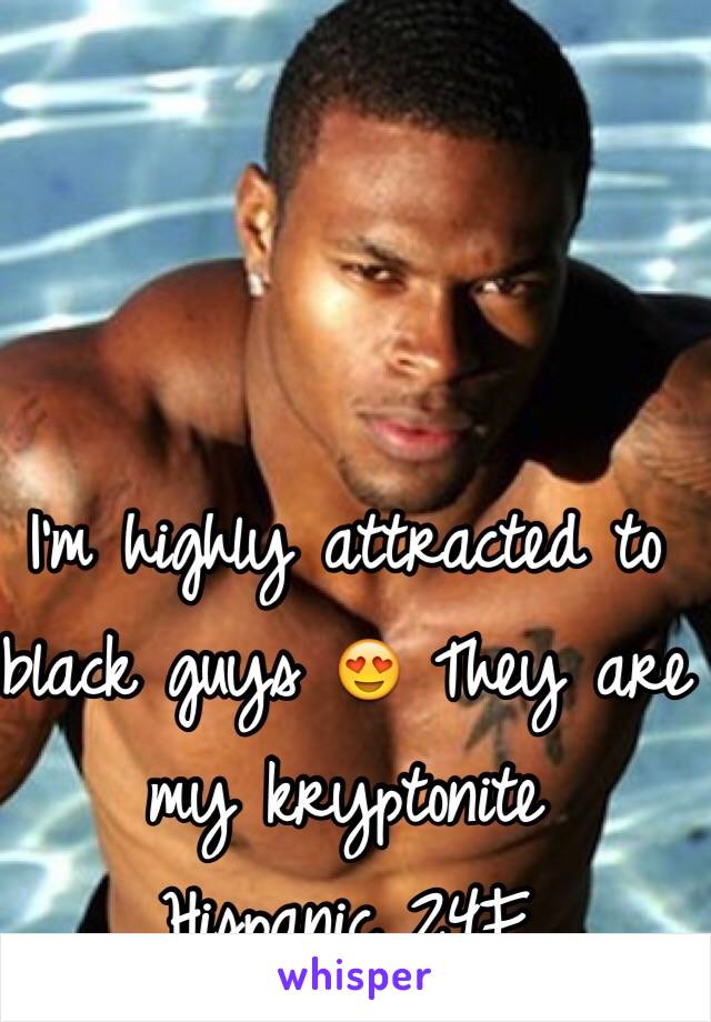 I'm highly attracted to black guys 😍 They are my kryptonite
Hispanic 24F