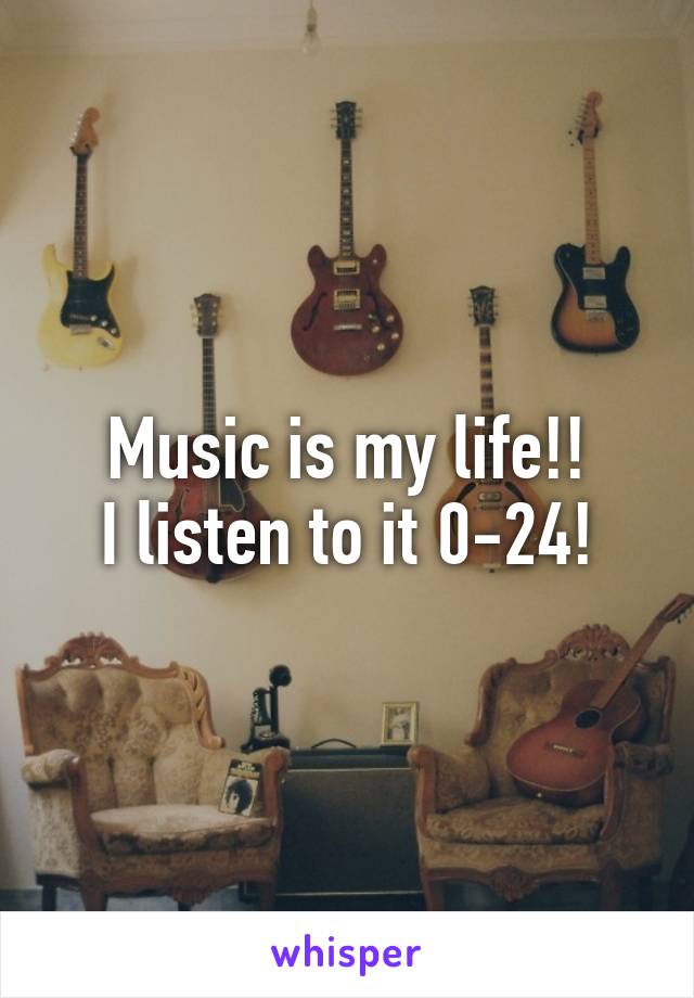 Music is my life!!
I listen to it 0-24!