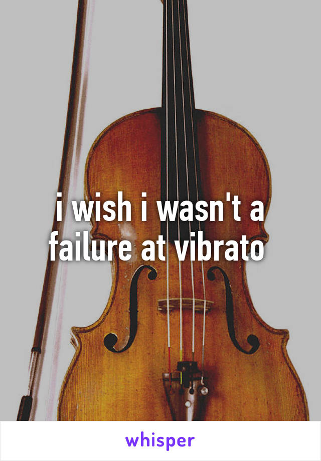 i wish i wasn't a failure at vibrato 