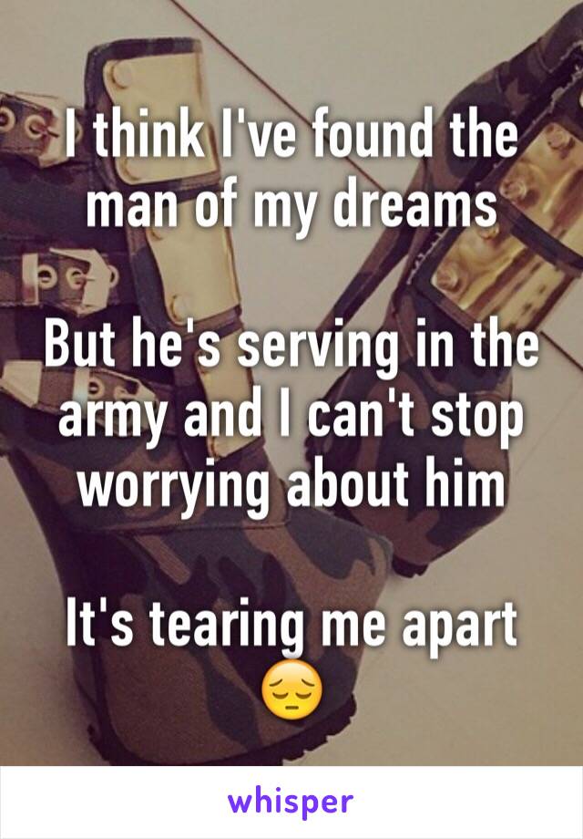 I think I've found the man of my dreams

But he's serving in the army and I can't stop worrying about him 

It's tearing me apart 😔