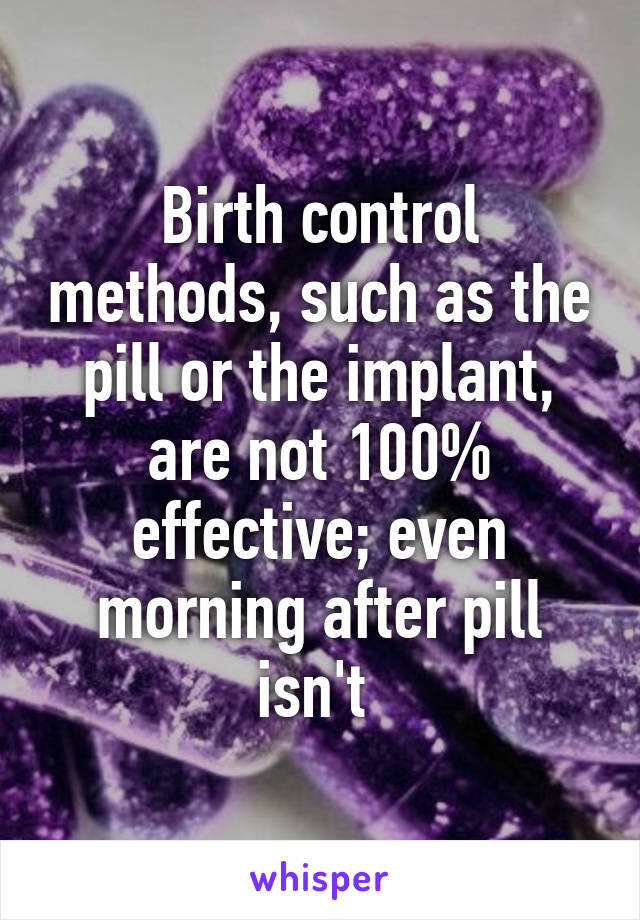 Birth control methods, such as the pill or the implant, are not 100% effective; even morning after pill isn't 