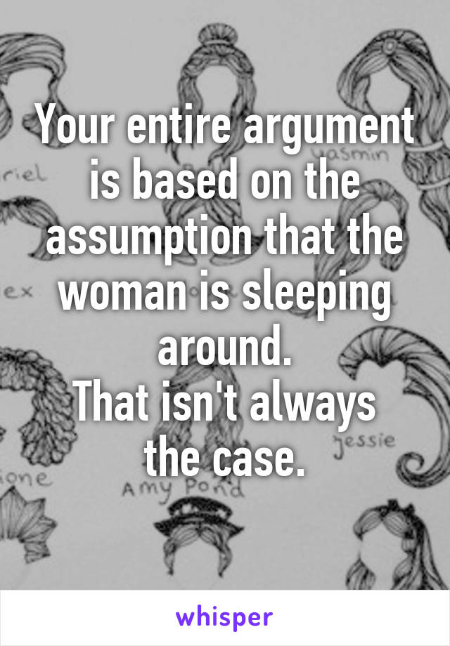 Your entire argument is based on the assumption that the woman is sleeping around.
That isn't always the case.
