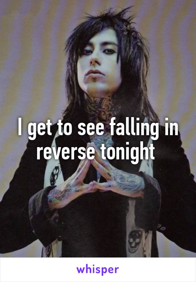 I get to see falling in reverse tonight 