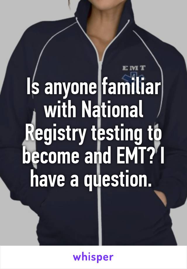 Is anyone familiar with National Registry testing to become and EMT? I have a question. 