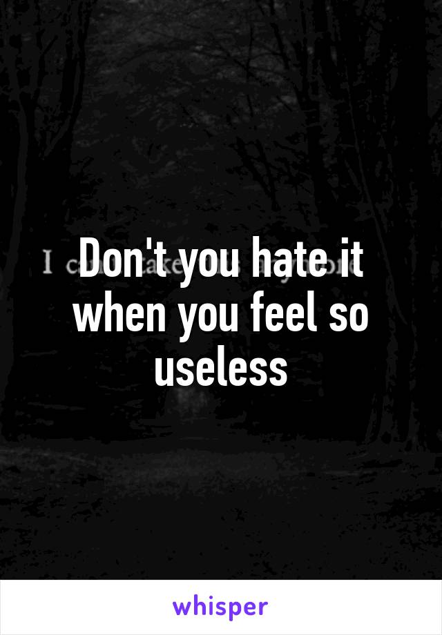 Don't you hate it when you feel so useless