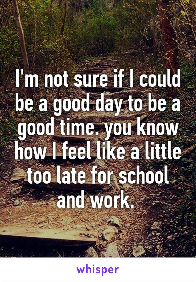 I'm not sure if I could be a good day to be a good time. you know how I feel like a little too late for school and work. 