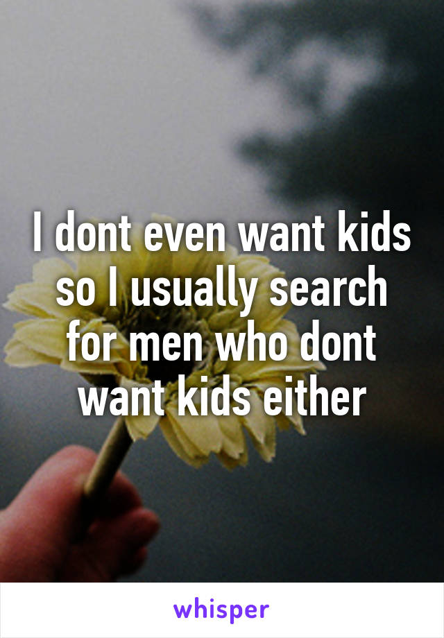 I dont even want kids so I usually search for men who dont want kids either