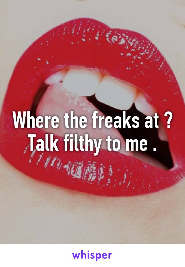 Where the freaks at ? Talk filthy to me .