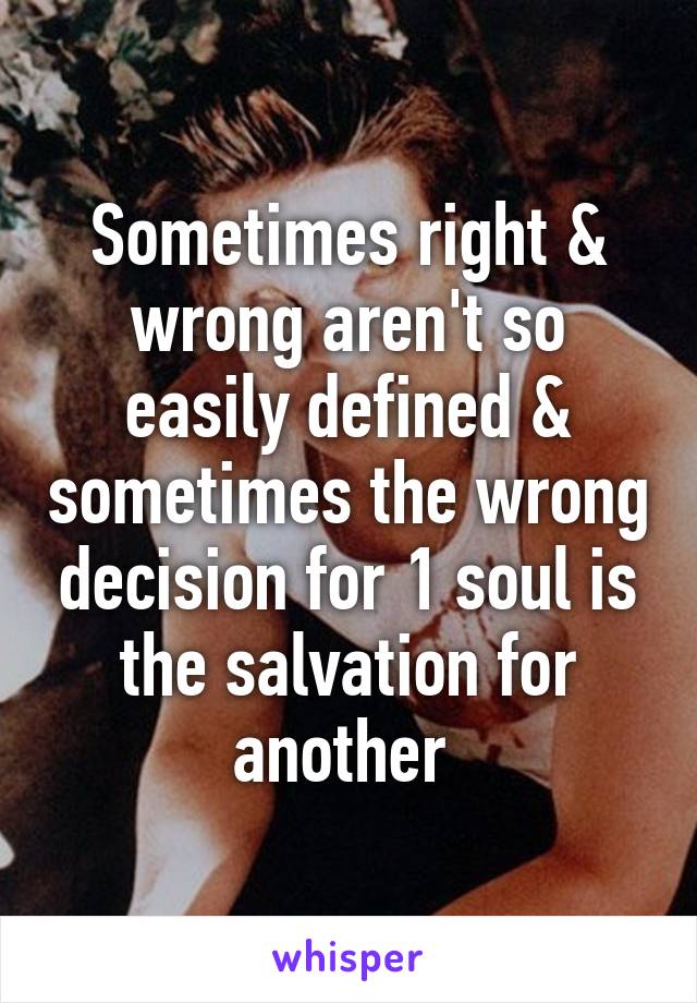 Sometimes right & wrong aren't so easily defined & sometimes the wrong decision for 1 soul is the salvation for another 